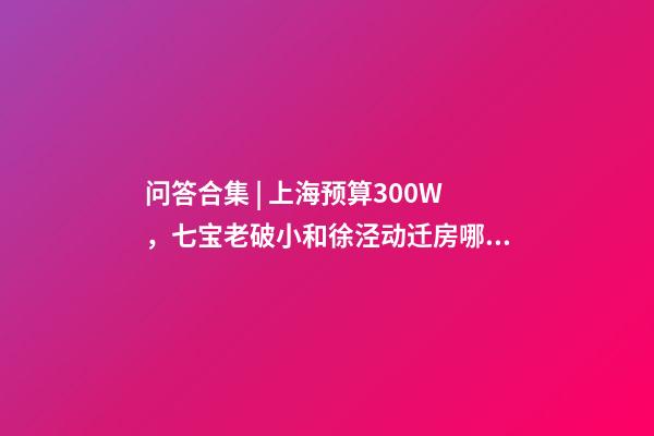 问答合集 | 上海预算300W，七宝老破小和徐泾动迁房哪个更合适？